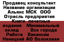 Продавец-консультант › Название организации ­ Альянс-МСК, ООО › Отрасль предприятия ­ Книги, печатные издания › Минимальный оклад ­ 1 - Все города Работа » Вакансии   . Ненецкий АО,Волоковая д.